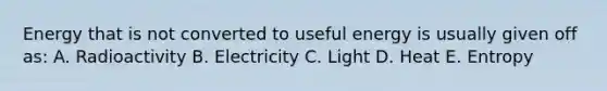 Energy that is not converted to useful energy is usually given off as: A. Radioactivity B. Electricity C. Light D. Heat E. Entropy