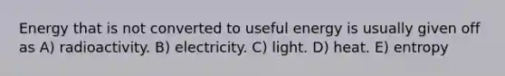 Energy that is not converted to useful energy is usually given off as A) radioactivity. B) electricity. C) light. D) heat. E) entropy