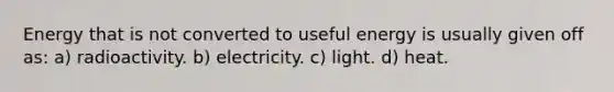 Energy that is not converted to useful energy is usually given off as: a) radioactivity. b) electricity. c) light. d) heat.