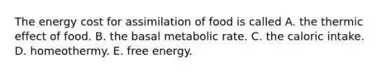 The energy cost for assimilation of food is called A. the thermic effect of food. B. the basal metabolic rate. C. the caloric intake. D. homeothermy. E. free energy.