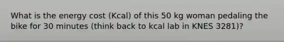 What is the energy cost (Kcal) of this 50 kg woman pedaling the bike for 30 minutes (think back to kcal lab in KNES 3281)?