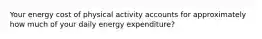 Your energy cost of physical activity accounts for approximately how much of your daily energy expenditure?