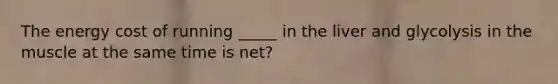 The energy cost of running _____ in the liver and glycolysis in the muscle at the same time is net?