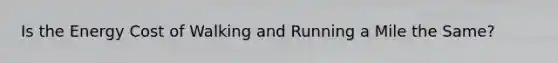 Is the Energy Cost of Walking and Running a Mile the Same?