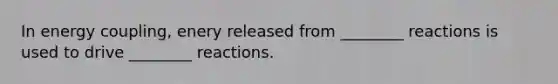 In energy coupling, enery released from ________ reactions is used to drive ________ reactions.