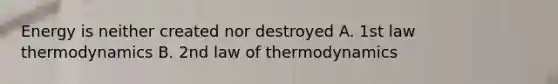 Energy is neither created nor destroyed A. 1st law thermodynamics B. 2nd law of thermodynamics