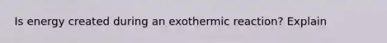 Is energy created during an exothermic reaction? Explain