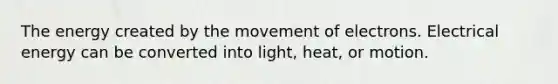 The energy created by the movement of electrons. Electrical energy can be converted into light, heat, or motion.