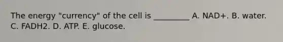 The energy "currency" of the cell is _________ A. NAD+. B. water. C. FADH2. D. ATP. E. glucose.