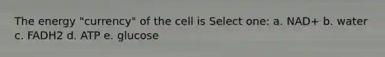 The energy "currency" of the cell is Select one: a. NAD+ b. water c. FADH2 d. ATP e. glucose