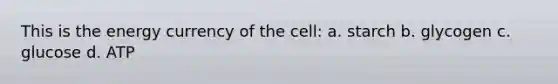 This is the energy currency of the cell: a. starch b. glycogen c. glucose d. ATP