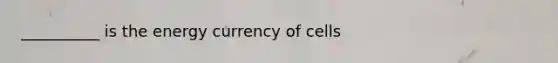 __________ is the energy currency of cells