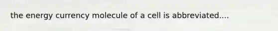 the energy currency molecule of a cell is abbreviated....