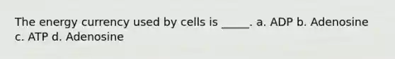 The energy currency used by cells is _____. a. ADP b. Adenosine c. ATP d. Adenosine