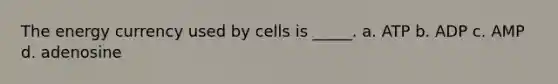 The energy currency used by cells is _____. a. ATP b. ADP c. AMP d. adenosine