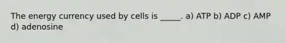 The energy currency used by cells is _____. a) ATP b) ADP c) AMP d) adenosine