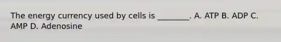 The energy currency used by cells is ________. A. ATP B. ADP C. AMP D. Adenosine