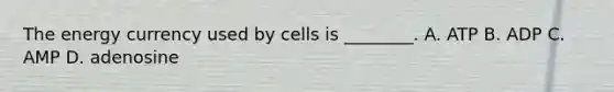 The energy currency used by cells is ________. A. ATP B. ADP C. AMP D. adenosine