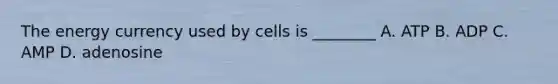 The energy currency used by cells is ________ A. ATP B. ADP C. AMP D. adenosine