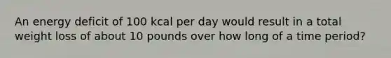 An energy deficit of 100 kcal per day would result in a total weight loss of about 10 pounds over how long of a time period?