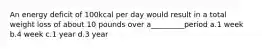 An energy deficit of 100kcal per day would result in a total weight loss of about 10 pounds over a_________period a.1 week b.4 week c.1 year d.3 year