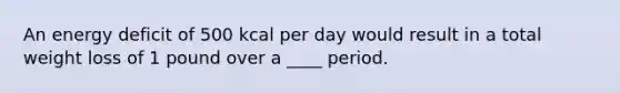 An energy deficit of 500 kcal per day would result in a total weight loss of 1 pound over a ____ period.