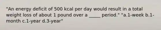 "An energy deficit of 500 kcal per day would result in a total weight loss of about 1 pound over a _____ period." "a.1-week b.1-month c.1-year d.3-year"