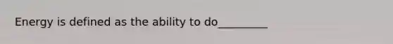 Energy is defined as the ability to do_________