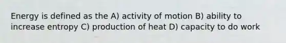 Energy is defined as the A) activity of motion B) ability to increase entropy C) production of heat D) capacity to do work