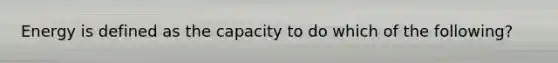 Energy is defined as the capacity to do which of the following?