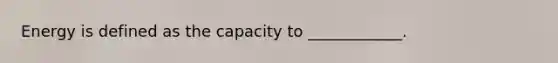 Energy is defined as the capacity to ____________.