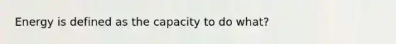 Energy is defined as the capacity to do what?