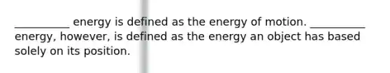 __________ energy is defined as the energy of motion. __________ energy, however, is defined as the energy an object has based solely on its position.