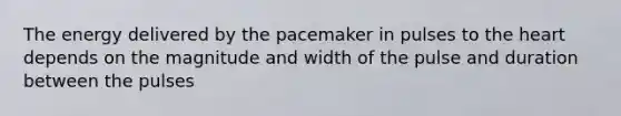 The energy delivered by the pacemaker in pulses to the heart depends on the magnitude and width of the pulse and duration between the pulses