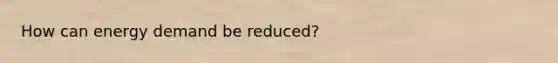 How can energy demand be reduced?