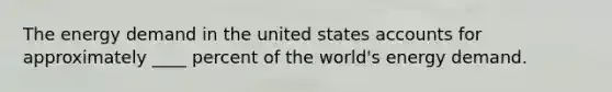 The energy demand in the united states accounts for approximately ____ percent of the world's energy demand.