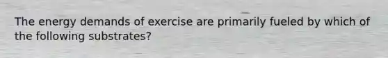 The energy demands of exercise are primarily fueled by which of the following substrates?