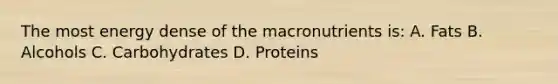 The most energy dense of the macronutrients is: A. Fats B. Alcohols C. Carbohydrates D. Proteins