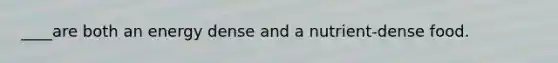 ____are both an energy dense and a nutrient-dense food.
