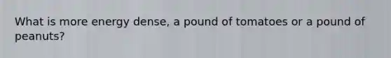 What is more energy dense, a pound of tomatoes or a pound of peanuts?