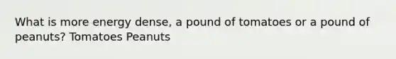 What is more energy dense, a pound of tomatoes or a pound of peanuts? Tomatoes Peanuts