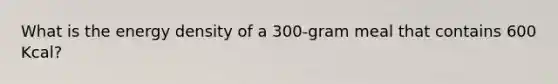 What is the energy density of a 300-gram meal that contains 600 Kcal?