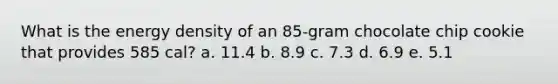 What is the energy density of an 85-gram chocolate chip cookie that provides 585 cal? a. 11.4 b. 8.9 c. 7.3 d. 6.9 e. 5.1