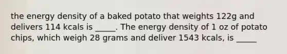 the energy density of a baked potato that weights 122g and delivers 114 kcals is _____. The energy density of 1 oz of potato chips, which weigh 28 grams and deliver 1543 kcals, is _____