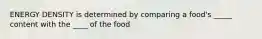 ENERGY DENSITY is determined by comparing a food's _____ content with the ____ of the food