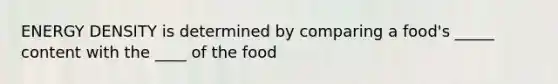 ENERGY DENSITY is determined by comparing a food's _____ content with the ____ of the food