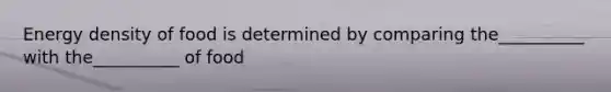 Energy density of food is determined by comparing the__________ with the__________ of food