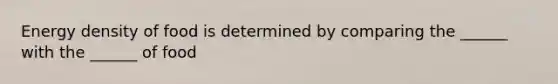 Energy density of food is determined by comparing the ______ with the ______ of food