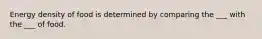 Energy density of food is determined by comparing the ___ with the ___ of food.
