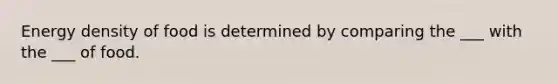 Energy density of food is determined by comparing the ___ with the ___ of food.